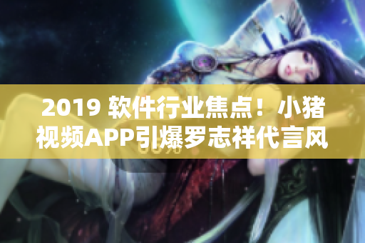 2019 软件行业焦点！小猪视频APP引爆罗志祥代言风暴