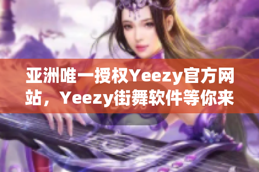 亚洲唯一授权Yeezy官方网站，Yeezy街舞软件等你来拥有！