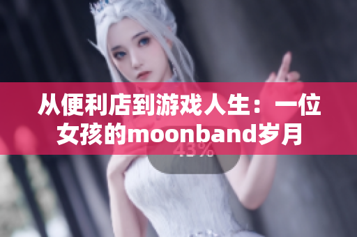 从便利店到游戏人生：一位女孩的moonband岁月