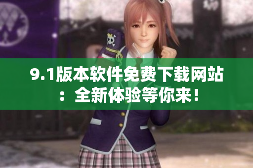 9.1版本软件免费下载网站：全新体验等你来！