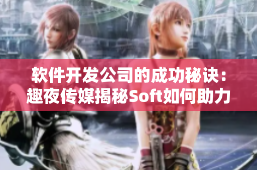 软件开发公司的成功秘诀：趣夜传媒揭秘Soft如何助力创新产品！