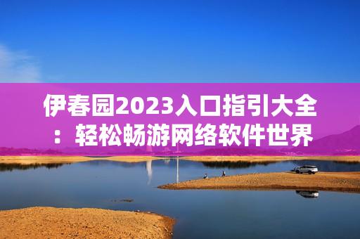 伊春园2023入口指引大全：轻松畅游网络软件世界