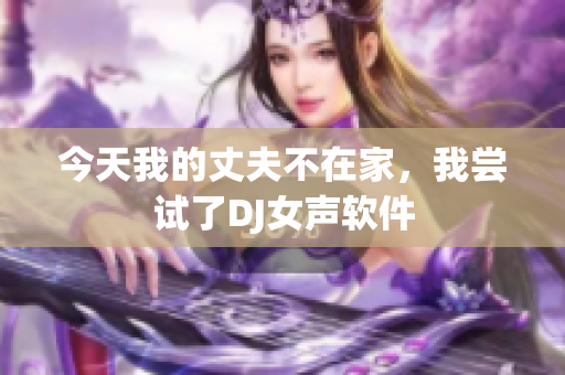 今天我的丈夫不在家，我尝试了DJ女声软件