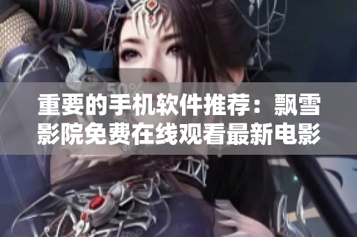重要的手机软件推荐：飘雪影院免费在线观看最新电影和电视剧！