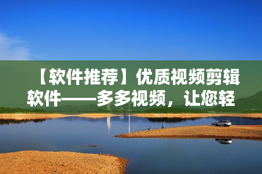 【软件推荐】优质视频剪辑软件——多多视频，让您轻松编辑出高质量视频！