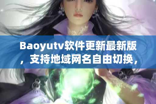 Baoyutv软件更新最新版，支持地域网名自由切换，有哪些新功能值得期待？