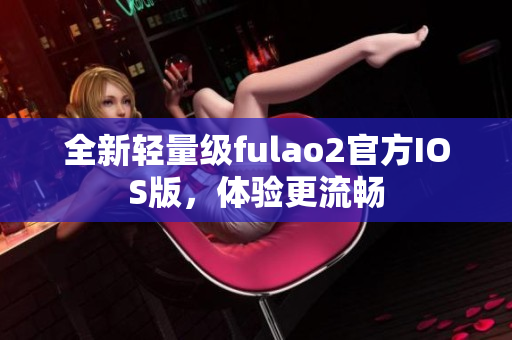 全新轻量级fulao2官方IOS版，体验更流畅