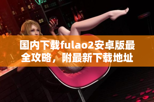 国内下载fulao2安卓版最全攻略，附最新下载地址