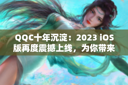 QQC十年沉淀：2023 iOS版再度震撼上线，为你带来更出色的网络体验