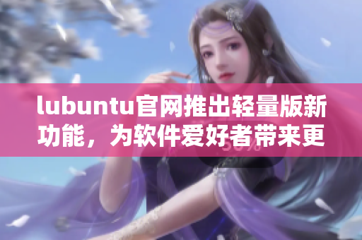 lubuntu官网推出轻量版新功能，为软件爱好者带来更多便利