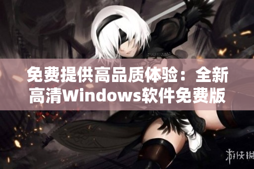 免费提供高品质体验：全新高清Windows软件免费版