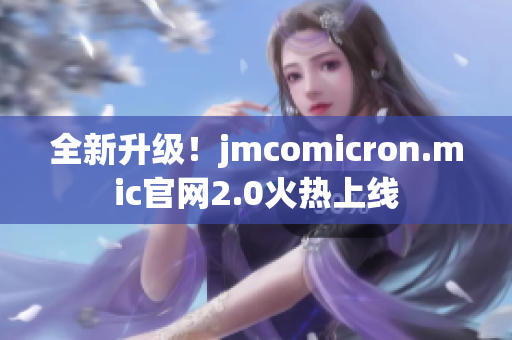 全新升级！jmcomicron.mic官网2.0火热上线