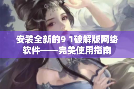 安装全新的9 1破解版网络软件——完美使用指南