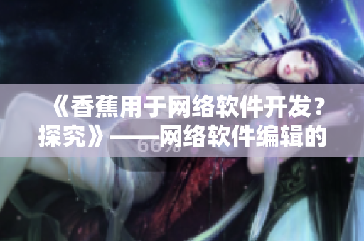 《香蕉用于网络软件开发？探究》——网络软件编辑的新角度