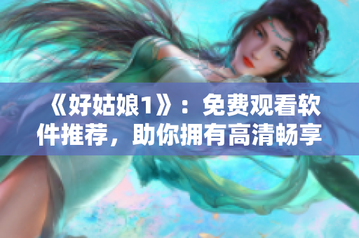 《好姑娘1》：免费观看软件推荐，助你拥有高清畅享体验！