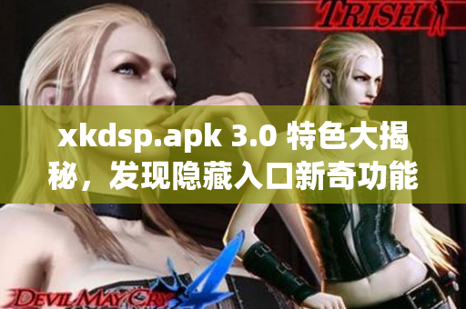 xkdsp.apk 3.0 特色大揭秘，发现隐藏入口新奇功能