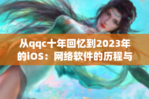 从qqc十年回忆到2023年的iOS：网络软件的历程与成长