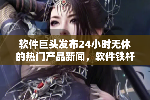 软件巨头发布24小时无休的热门产品新闻，软件铁杆粉不容错过！