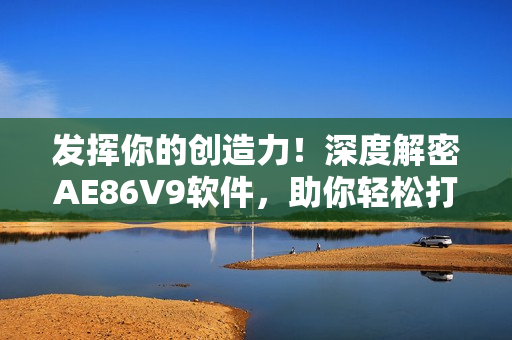 发挥你的创造力！深度解密AE86V9软件，助你轻松打造个性化网络体验