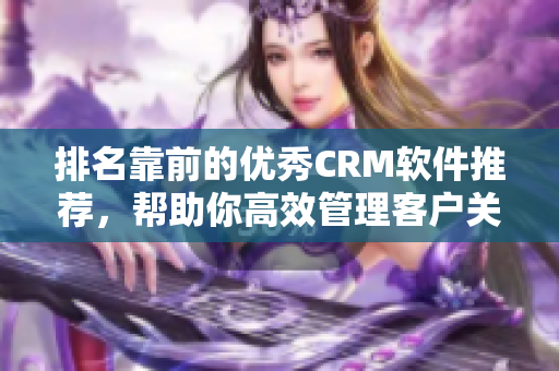 排名靠前的优秀CRM软件推荐，帮助你高效管理客户关系