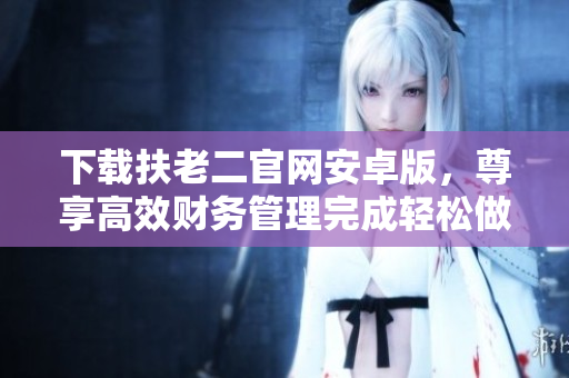 下载扶老二官网安卓版，尊享高效财务管理完成轻松做到，简单实用的软件！