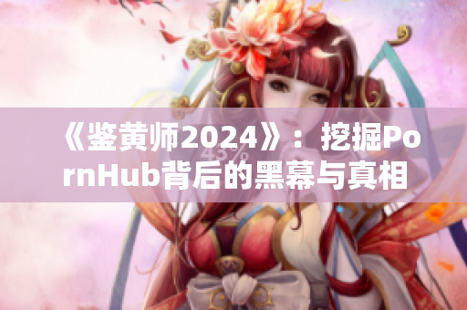 《鉴黄师2024》：挖掘PornHub背后的黑幕与真相