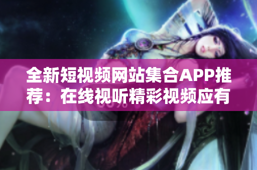 全新短视频网站集合APP推荐：在线视听精彩视频应有尽有