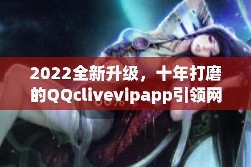 2022全新升级，十年打磨的QQclivevipapp引领网络软件新潮流