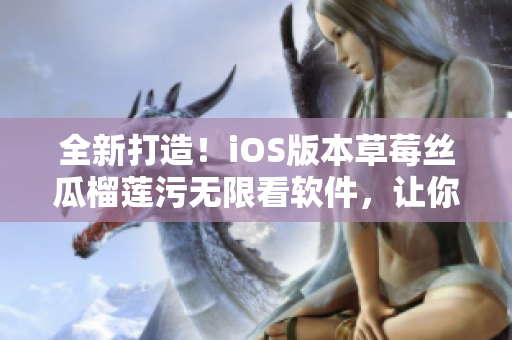 全新打造！iOS版本草莓丝瓜榴莲污无限看软件，让你畅享无限好片！