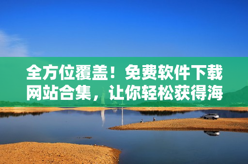 全方位覆盖！免费软件下载网站合集，让你轻松获得海量软件库！