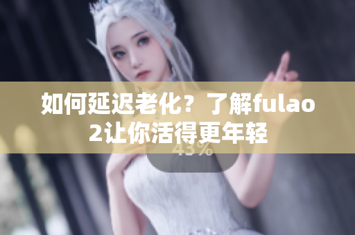 如何延迟老化？了解fulao2让你活得更年轻