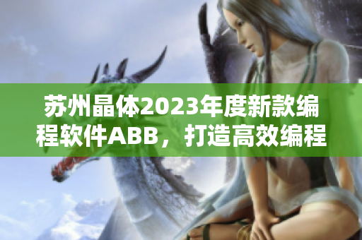 苏州晶体2023年度新款编程软件ABB，打造高效编程新时代