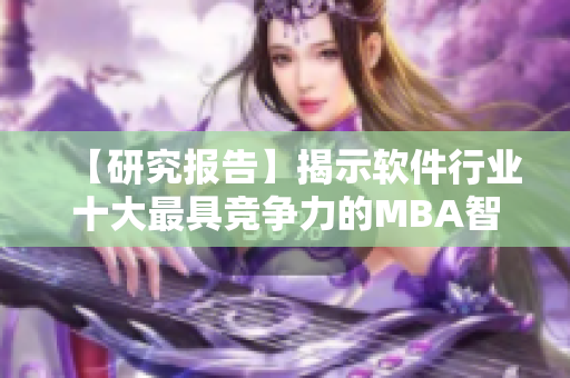 【研究报告】揭示软件行业十大最具竞争力的MBA智库