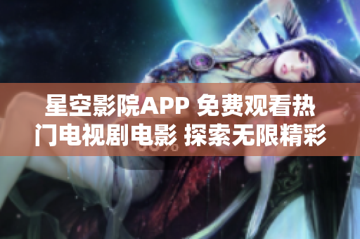 星空影院APP 免费观看热门电视剧电影 探索无限精彩