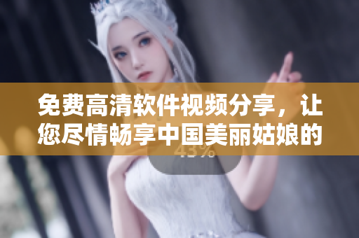 免费高清软件视频分享，让您尽情畅享中国美丽姑娘的魅力