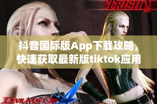 抖音国际版App下载攻略，快速获取最新版tiktok应用