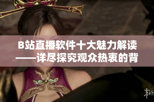 B站直播软件十大魅力解读——详尽探究观众热衷的背后原因