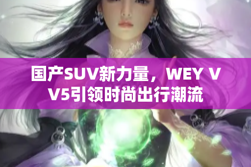 国产SUV新力量，WEY VV5引领时尚出行潮流