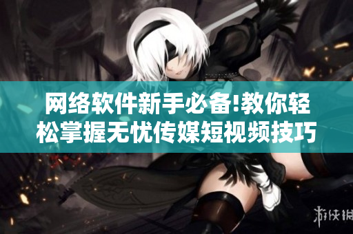 网络软件新手必备!教你轻松掌握无忧传媒短视频技巧