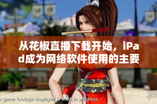 从花椒直播下载开始，iPad成为网络软件使用的主要平台
