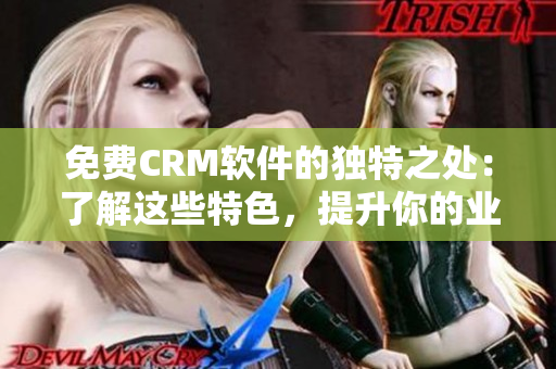 免费CRM软件的独特之处：了解这些特色，提升你的业务管理能力！