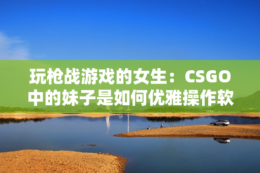 玩枪战游戏的女生：CSGO中的妹子是如何优雅操作软件的