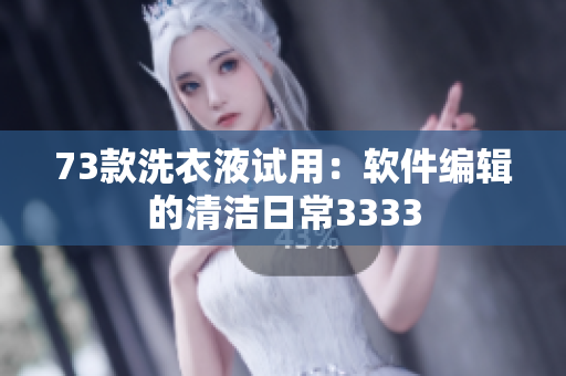 73款洗衣液试用：软件编辑的清洁日常3333