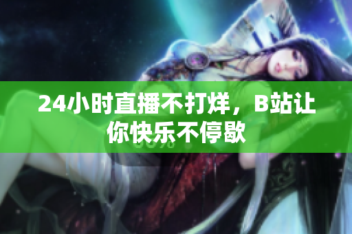 24小时直播不打烊，B站让你快乐不停歇
