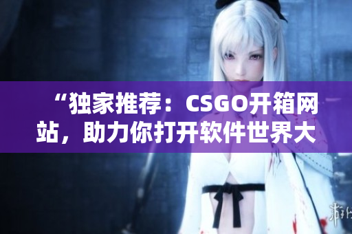 “独家推荐：CSGO开箱网站，助力你打开软件世界大门！”