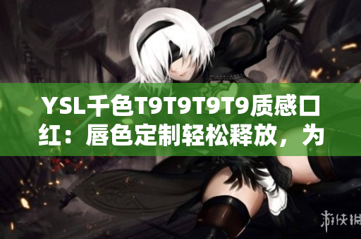 YSL千色T9T9T9T9质感口红：唇色定制轻松释放，为你带来绝佳妆容