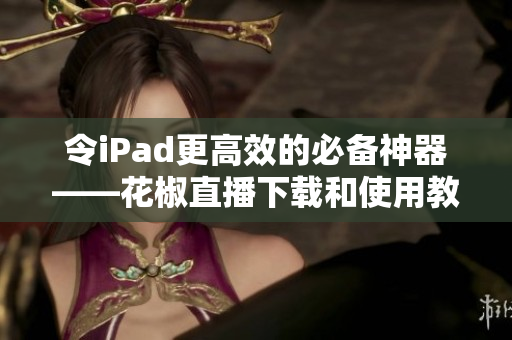 令iPad更高效的必备神器——花椒直播下载和使用教程