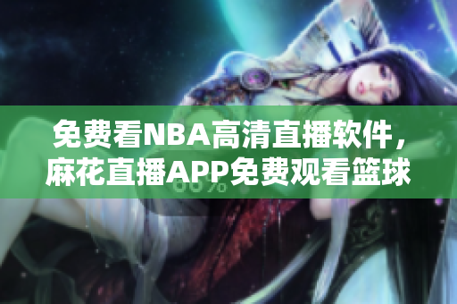 免费看NBA高清直播软件，麻花直播APP免费观看篮球比赛