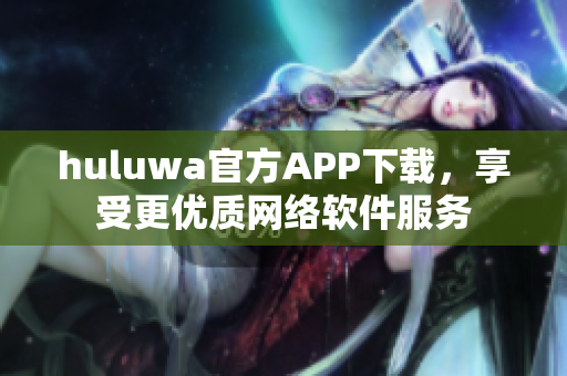 huluwa官方APP下载，享受更优质网络软件服务