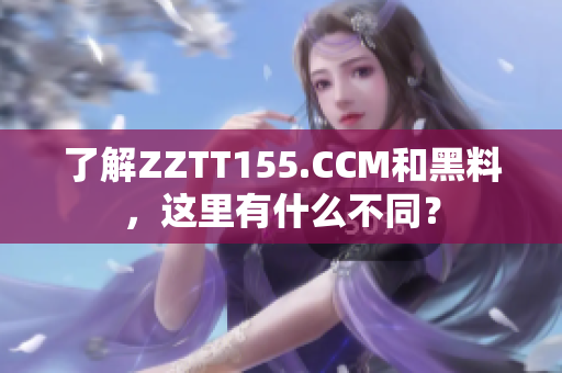 了解ZZTT155.CCM和黑料，这里有什么不同？